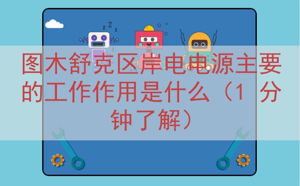 图木舒克区岸电电源主要的工作作用是什么（1 分钟了解）