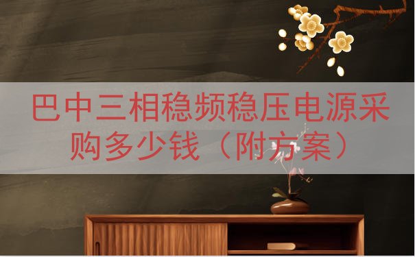巴中三相稳频稳压电源采购多少钱（附方案）